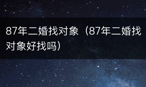 87年二婚找对象（87年二婚找对象好找吗）