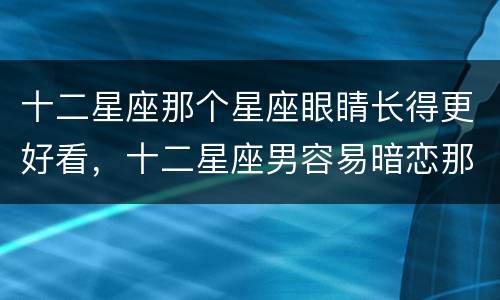 十二星座那个星座眼睛长得更好看，十二星座男容易暗恋那个星座女