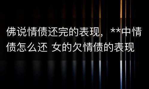 佛说情债还完的表现，**中情债怎么还 女的欠情债的表现 佛说情债的前因后果