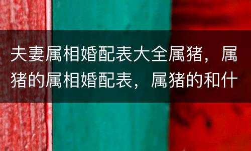 夫妻属相婚配表大全属猪，属猪的属相婚配表，属猪的和什么属相最配，属猪的