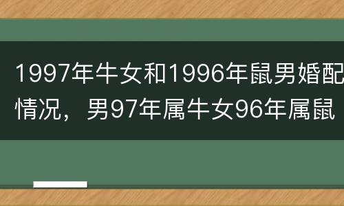 1997年牛女和1996年鼠男婚配情况，男97年属牛女96年属鼠婚配好