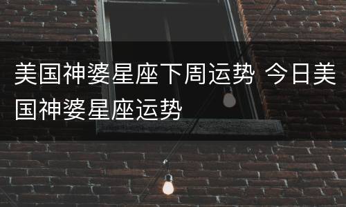 美国神婆星座下周运势 今日美国神婆星座运势