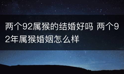 两个92属猴的结婚好吗 两个92年属猴婚姻怎么样