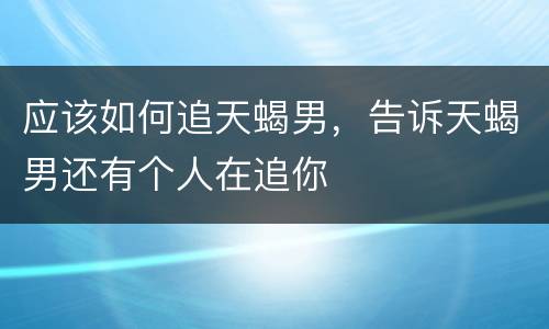 应该如何追天蝎男，告诉天蝎男还有个人在追你