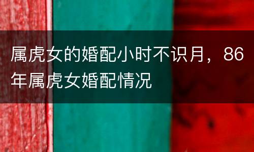 属虎女的婚配小时不识月，86年属虎女婚配情况