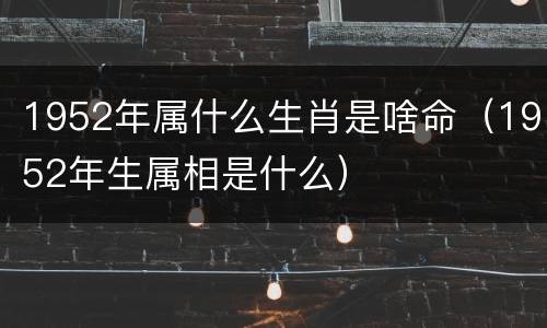 1952年属什么生肖是啥命（1952年生属相是什么）