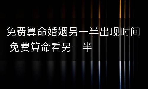 免费算命婚姻另一半出现时间 免费算命看另一半