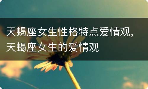 天蝎座女生性格特点爱情观，天蝎座女生的爱情观