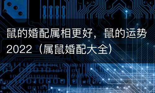 鼠的婚配属相更好，鼠的运势2022（属鼠婚配大全）
