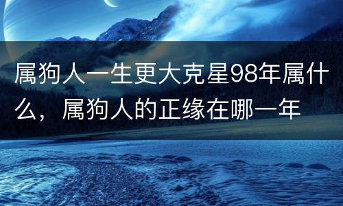 属狗人一生更大克星98年属什么，属狗人的正缘在哪一年