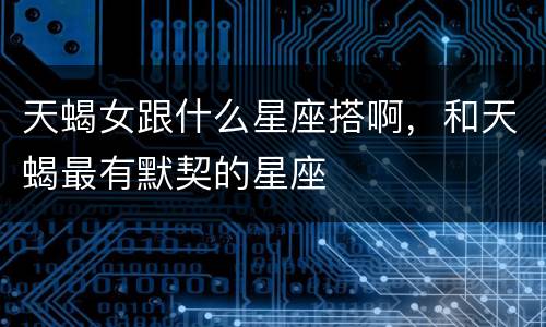 天蝎女跟什么星座搭啊，和天蝎最有默契的星座