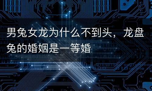 男兔女龙为什么不到头，龙盘兔的婚姻是一等婚