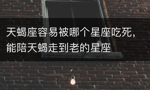 天蝎座容易被哪个星座吃死，能陪天蝎走到老的星座