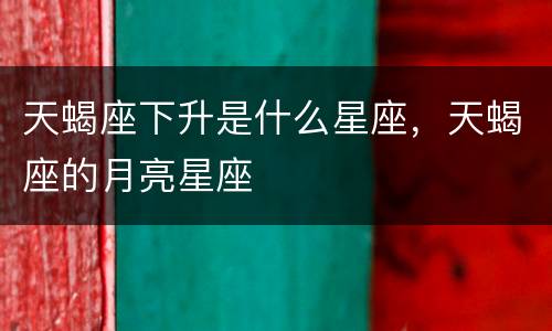 天蝎座下升是什么星座，天蝎座的月亮星座