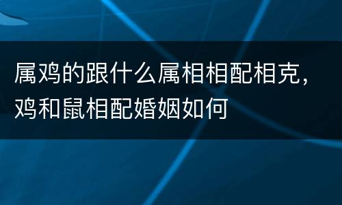 属鸡的跟什么属相相配相克，鸡和鼠相配婚姻如何