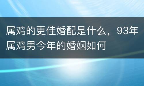 属鸡的更佳婚配是什么，93年属鸡男今年的婚姻如何