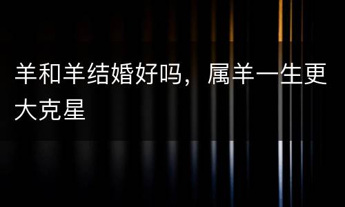 羊和羊结婚好吗，属羊一生更大克星
