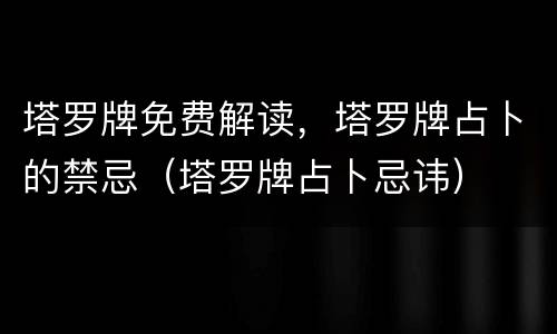 塔罗牌免费解读，塔罗牌占卜的禁忌（塔罗牌占卜忌讳）