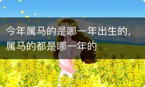 今年属马的是哪一年出生的，属马的都是哪一年的