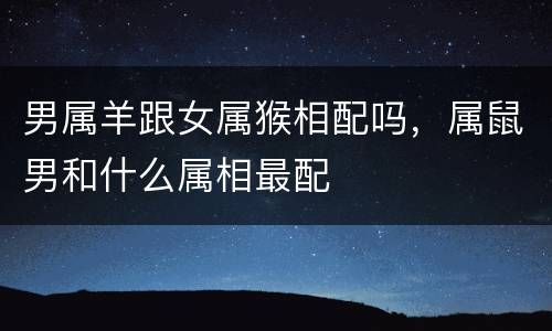 男属羊跟女属猴相配吗，属鼠男和什么属相最配