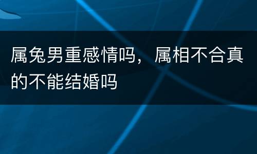 属兔男重感情吗，属相不合真的不能结婚吗