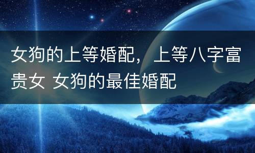 女狗的上等婚配，上等八字富贵女 女狗的最佳婚配