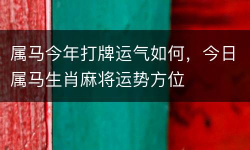 属马今年打牌运气如何，今日属马生肖麻将运势方位