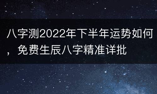 八字测2022年下半年运势如何，免费生辰八字精准详批