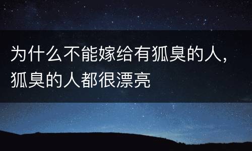 为什么不能嫁给有狐臭的人，狐臭的人都很漂亮