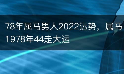 78年属马男人2022运势，属马1978年44走大运