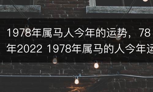 1978年属马人今年的运势，78年2022 1978年属马的人今年运势如何