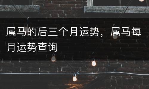属马的后三个月运势，属马每月运势查询