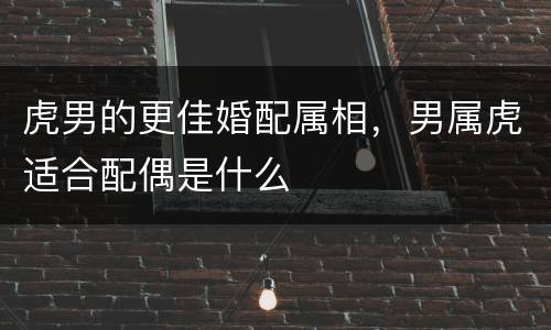 虎男的更佳婚配属相，男属虎适合配偶是什么