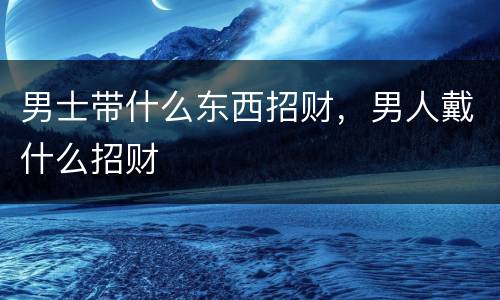 男士带什么东西招财，男人戴什么招财