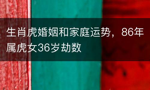 生肖虎婚姻和家庭运势，86年属虎女36岁劫数