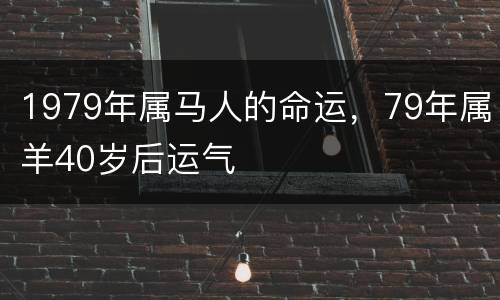 1979年属马人的命运，79年属羊40岁后运气