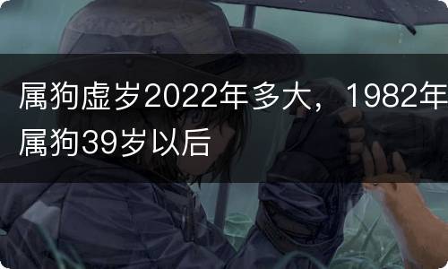属狗虚岁2022年多大，1982年属狗39岁以后