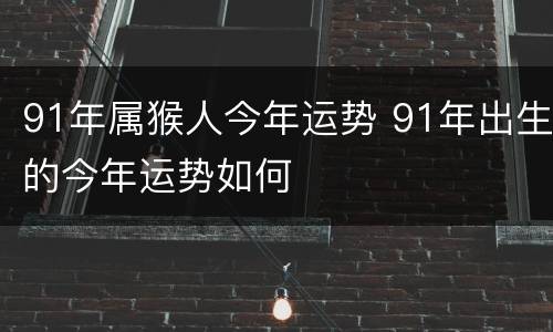 91年属猴人今年运势 91年出生的今年运势如何