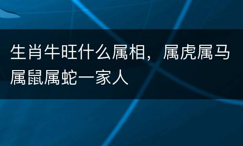 生肖牛旺什么属相，属虎属马属鼠属蛇一家人