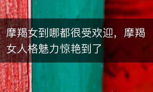 摩羯女到哪都很受欢迎，摩羯女人格魅力惊艳到了