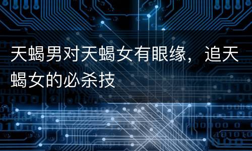 天蝎男对天蝎女有眼缘，追天蝎女的必杀技