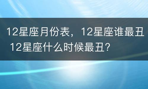 12星座月份表，12星座谁最丑 12星座什么时候最丑?