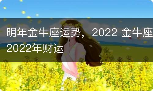 明年金牛座运势，2022 金牛座2022年财运