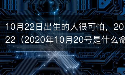 10月22日出生的人很可怕，2022（2020年10月20号是什么命）