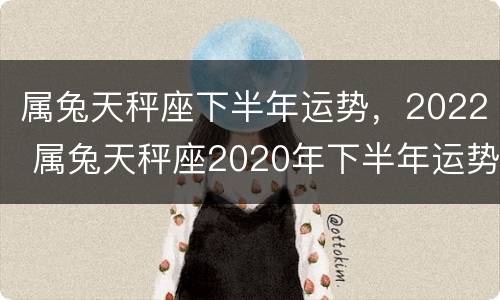 属兔天秤座下半年运势，2022 属兔天秤座2020年下半年运势