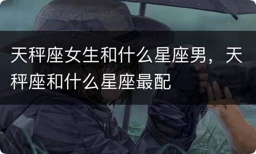 天秤座女生和什么星座男，天秤座和什么星座最配