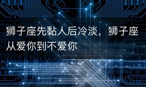 狮子座先黏人后冷淡，狮子座从爱你到不爱你