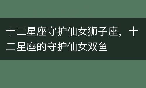 十二星座守护仙女狮子座，十二星座的守护仙女双鱼