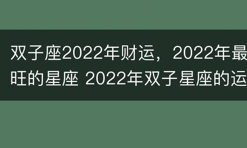 双子座2022年财运，2022年最旺的星座 2022年双子星座的运势