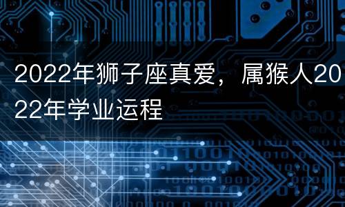 2022年狮子座真爱，属猴人2022年学业运程